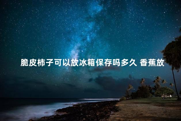 脆皮柿子可以放冰箱保存吗多久 香蕉放冰箱冷藏可以吗